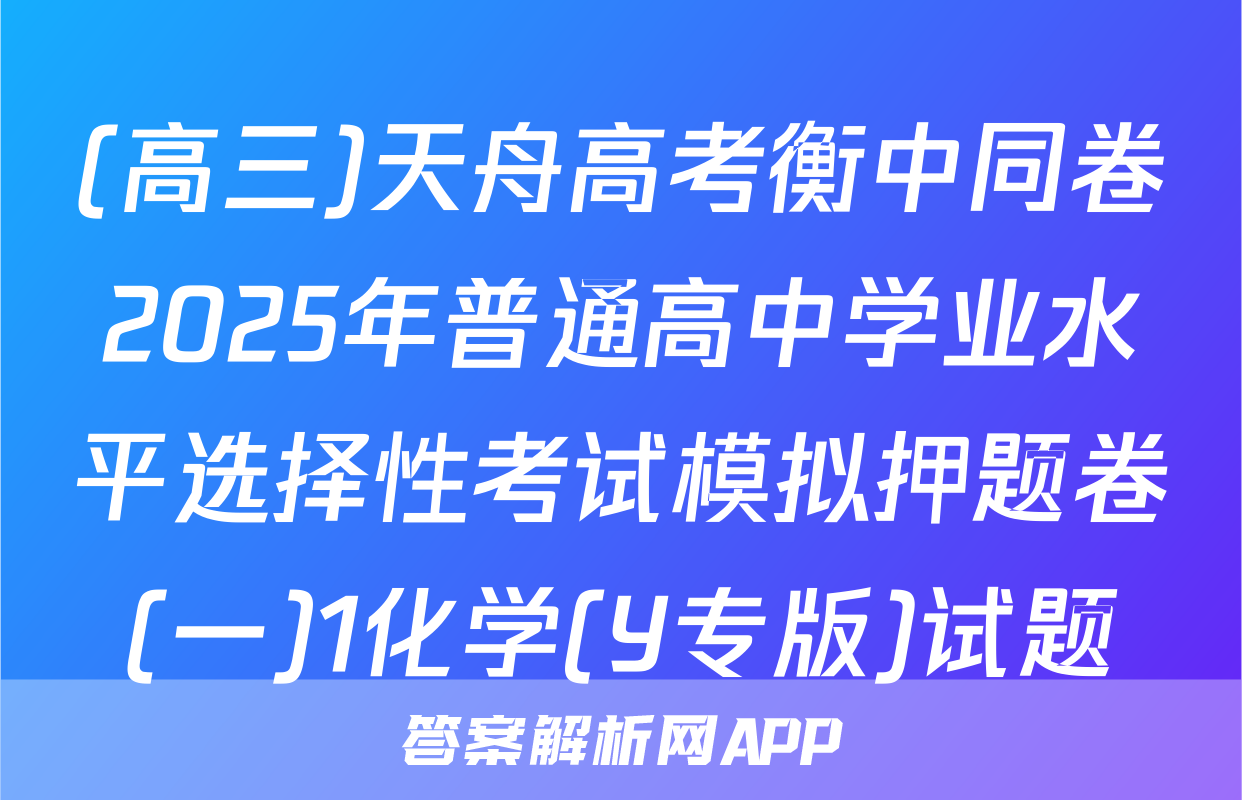 (高三)天舟高考衡中同卷2025年普通高中学业水平选择性考试模拟押题卷(一)1化学(Y专版)试题