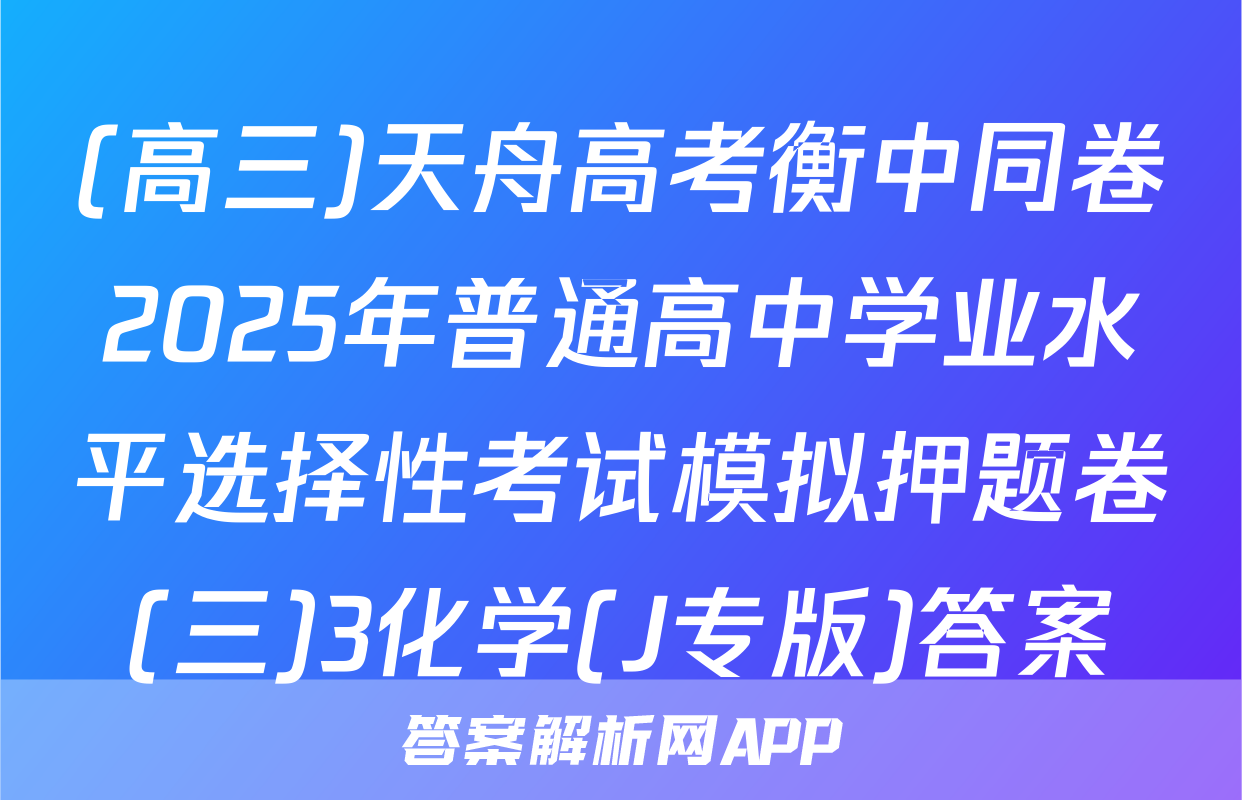 (高三)天舟高考衡中同卷2025年普通高中学业水平选择性考试模拟押题卷(三)3化学(J专版)答案