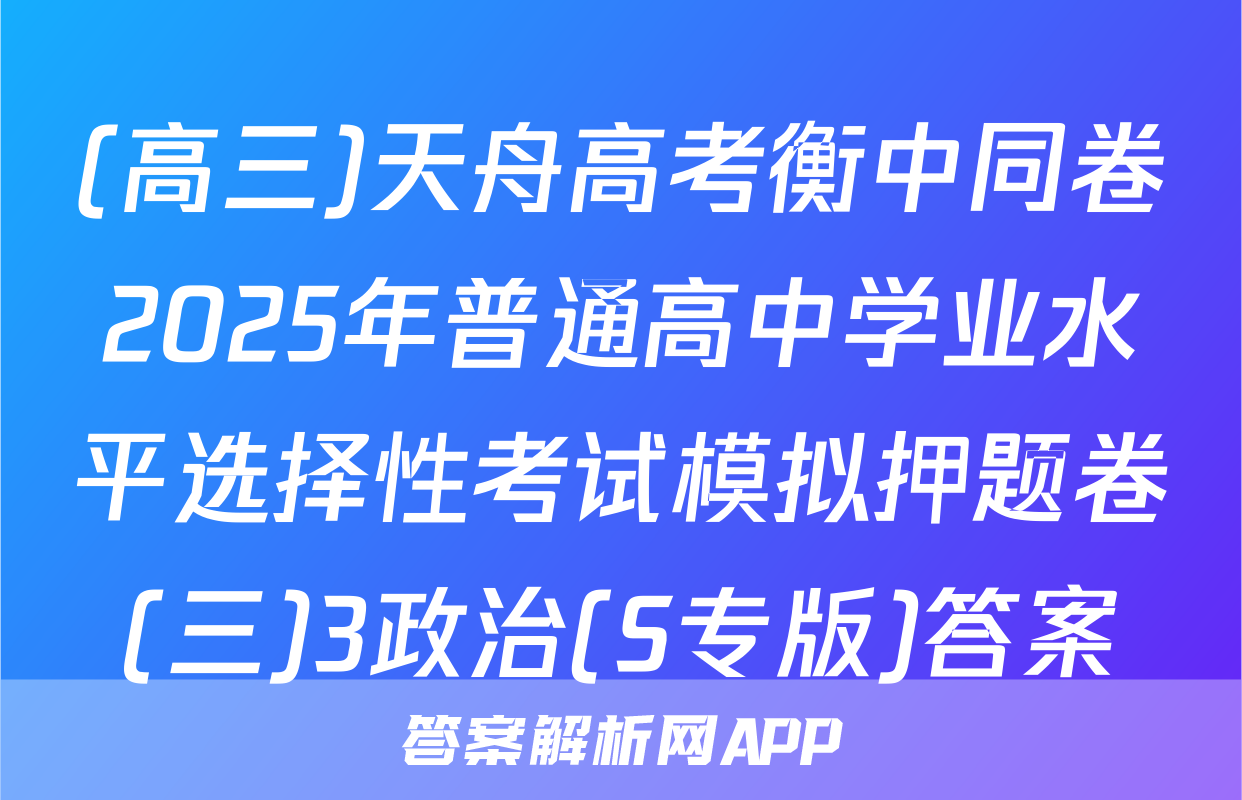 (高三)天舟高考衡中同卷2025年普通高中学业水平选择性考试模拟押题卷(三)3政治(S专版)答案