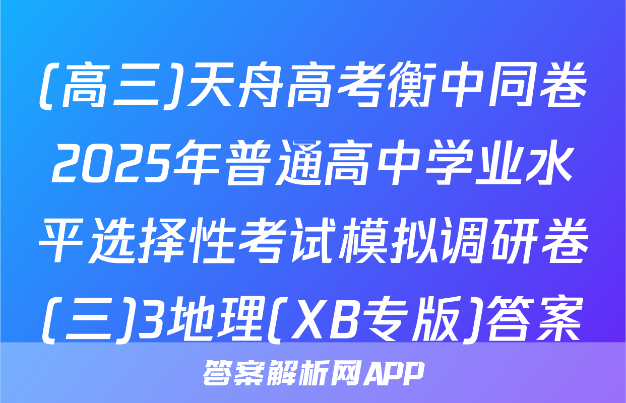 (高三)天舟高考衡中同卷2025年普通高中学业水平选择性考试模拟调研卷(三)3地理(XB专版)答案