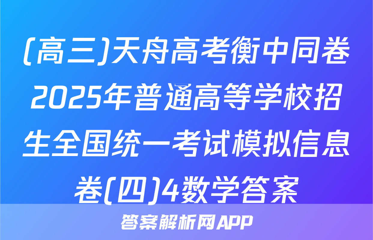 (高三)天舟高考衡中同卷2025年普通高等学校招生全国统一考试模拟信息卷(四)4数学答案