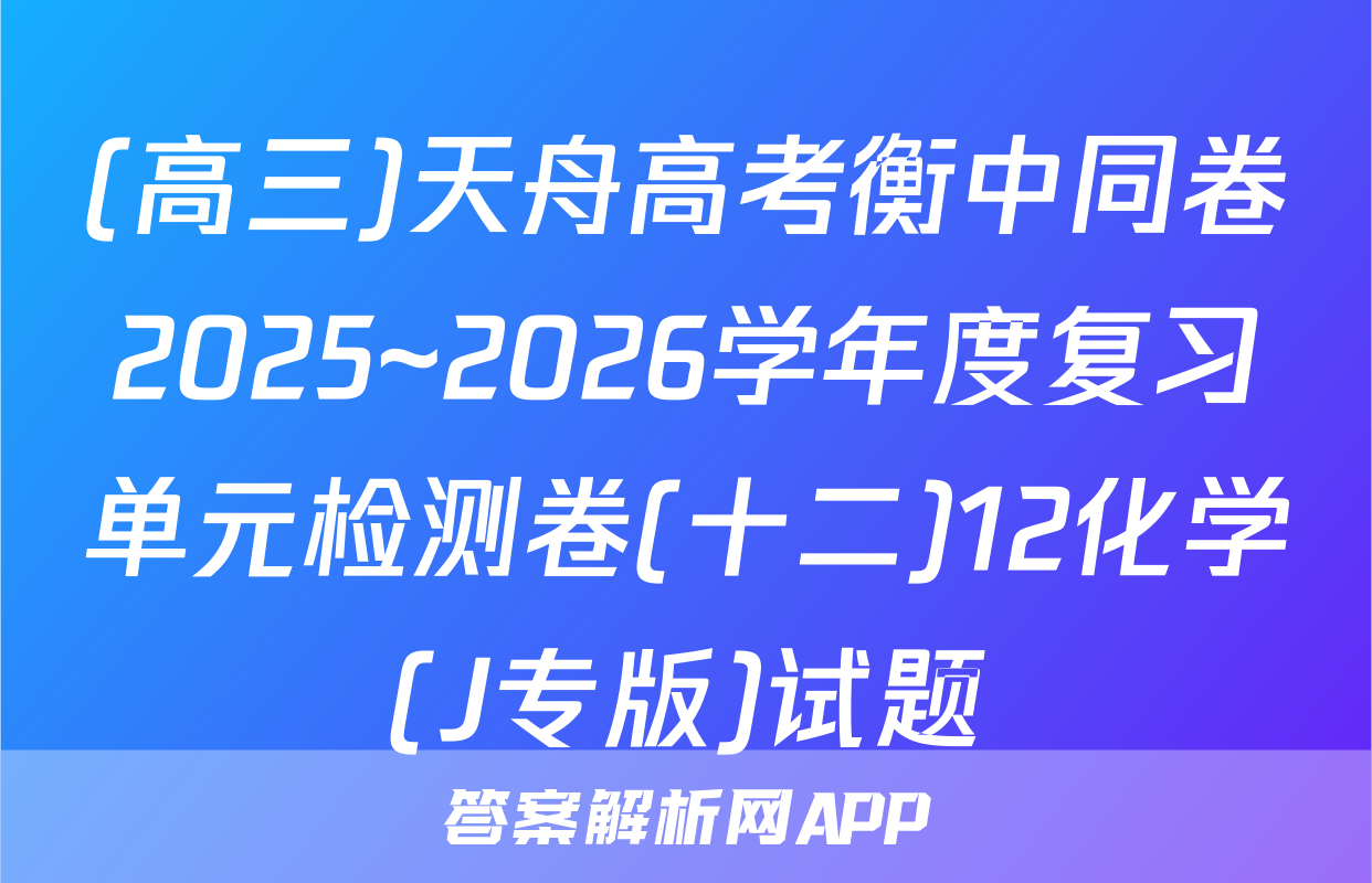 (高三)天舟高考衡中同卷2025~2026学年度复习单元检测卷(十二)12化学(J专版)试题