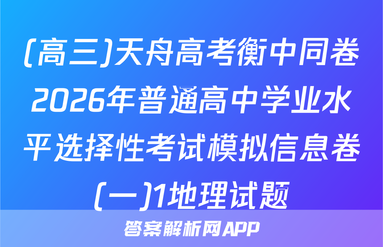 (高三)天舟高考衡中同卷2026年普通高中学业水平选择性考试模拟信息卷(一)1地理试题