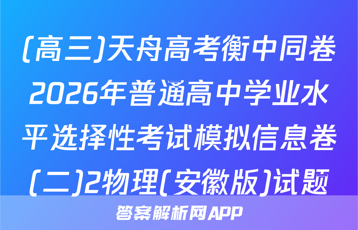 (高三)天舟高考衡中同卷2026年普通高中学业水平选择性考试模拟信息卷(二)2物理(安徽版)试题