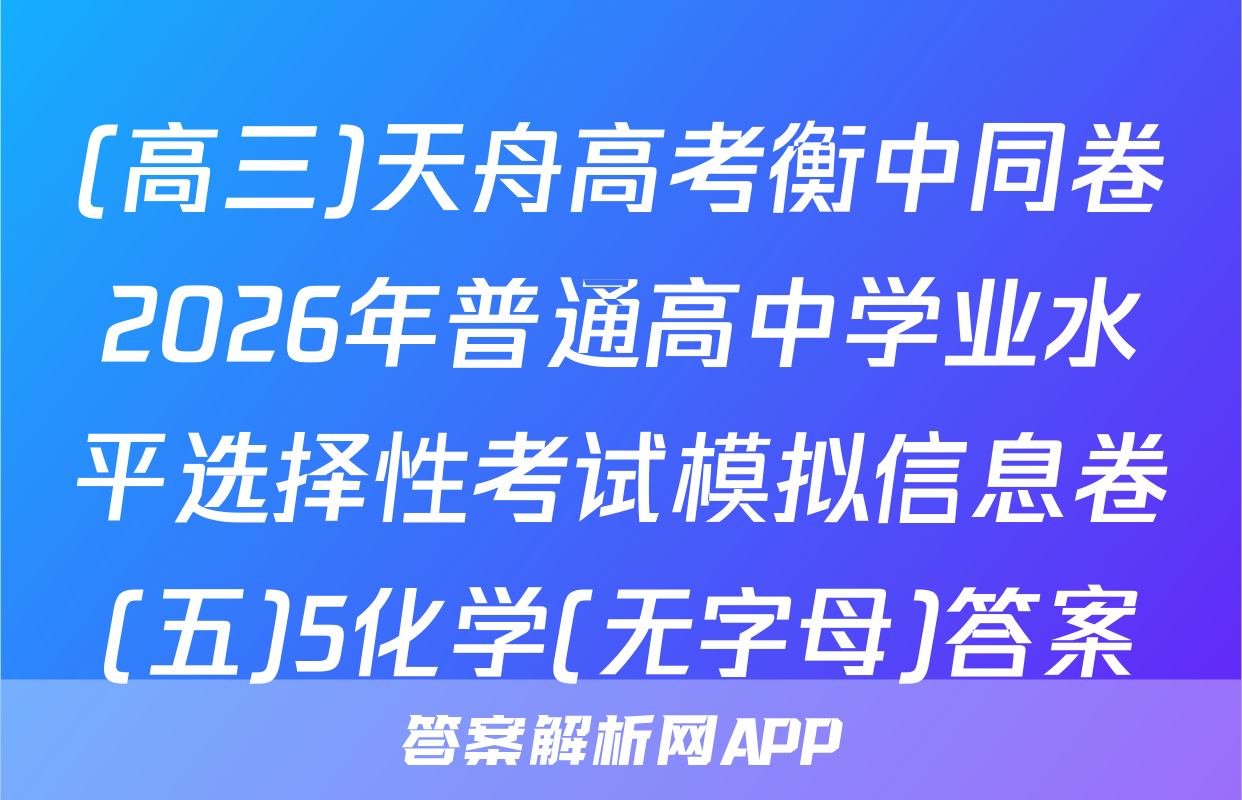 (高三)天舟高考衡中同卷2026年普通高中学业水平选择性考试模拟信息卷(五)5化学(无字母)答案