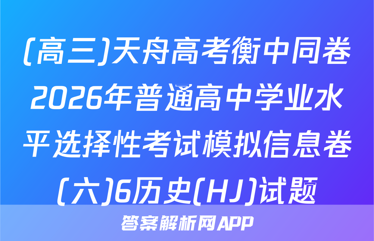 (高三)天舟高考衡中同卷2026年普通高中学业水平选择性考试模拟信息卷(六)6历史(HJ)试题