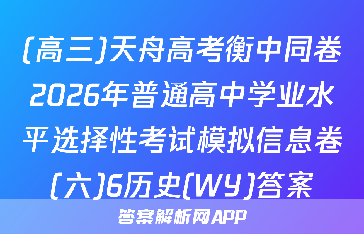 (高三)天舟高考衡中同卷2026年普通高中学业水平选择性考试模拟信息卷(六)6历史(WY)答案