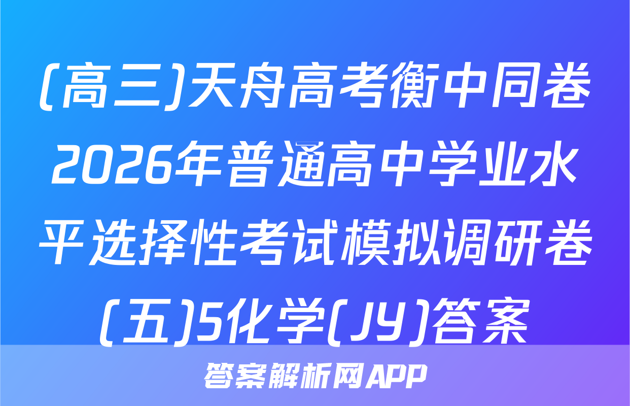 (高三)天舟高考衡中同卷2026年普通高中学业水平选择性考试模拟调研卷(五)5化学(JY)答案