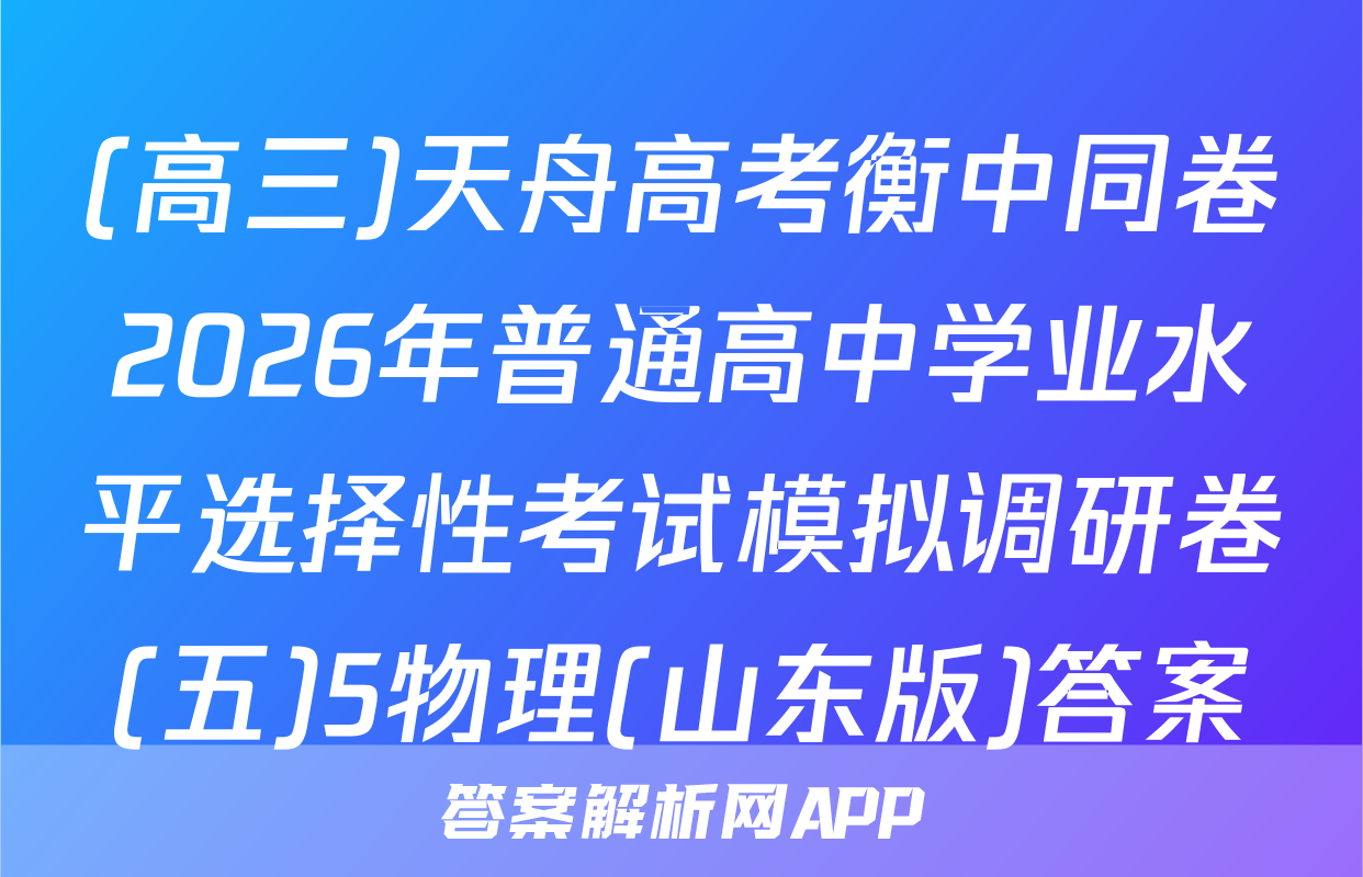 (高三)天舟高考衡中同卷2026年普通高中学业水平选择性考试模拟调研卷(五)5物理(山东版)答案
