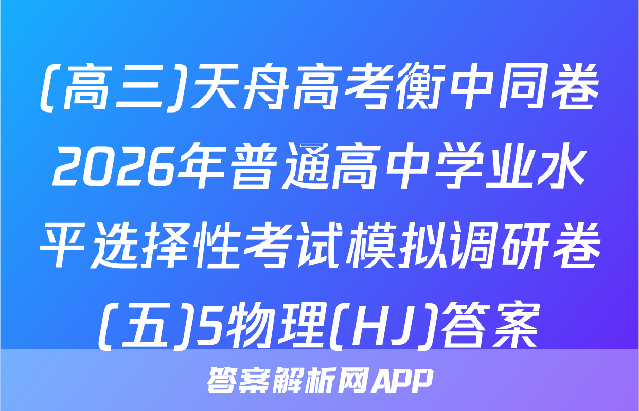 (高三)天舟高考衡中同卷2026年普通高中学业水平选择性考试模拟调研卷(五)5物理(HJ)答案