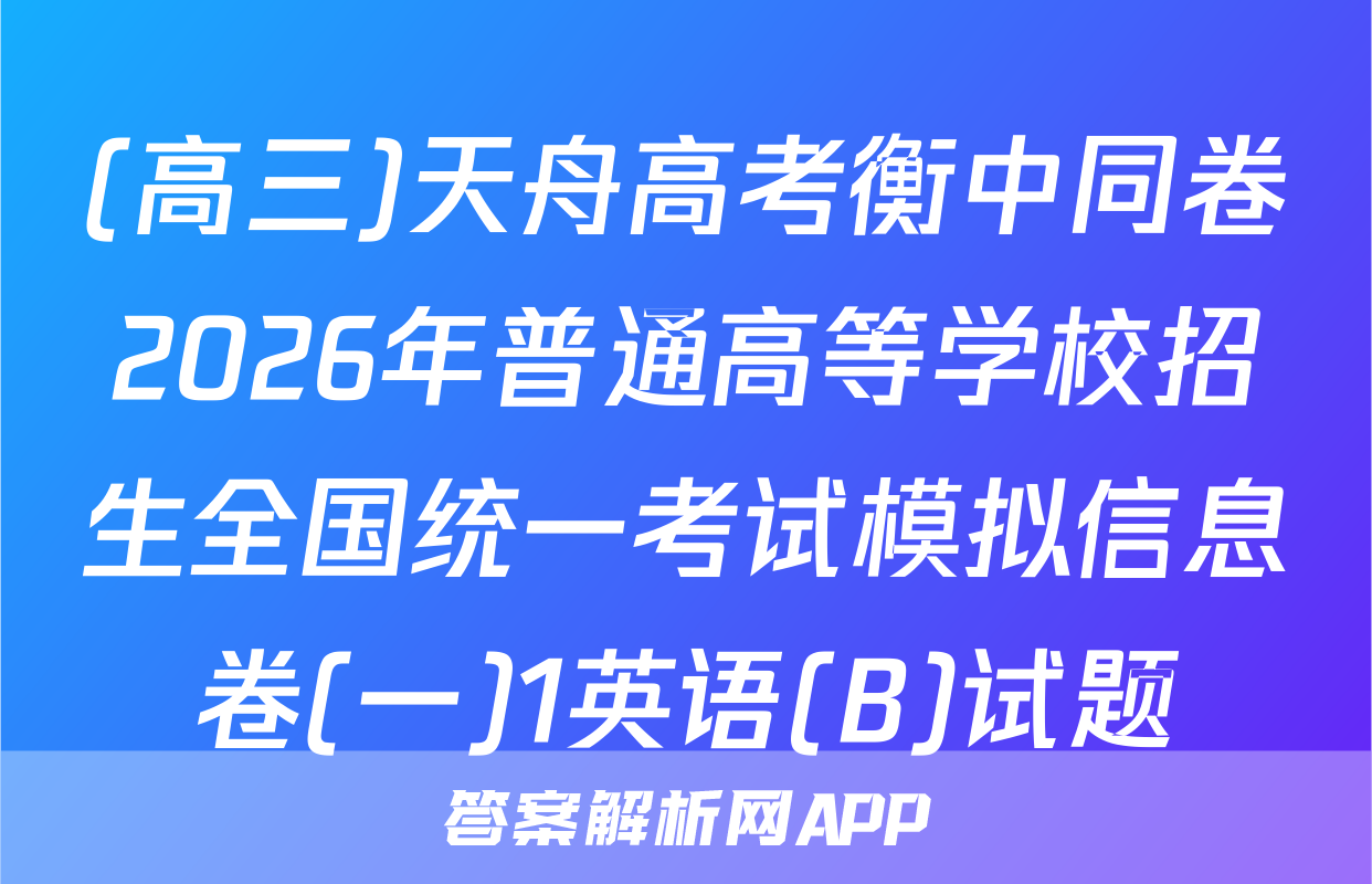 (高三)天舟高考衡中同卷2026年普通高等学校招生全国统一考试模拟信息卷(一)1英语(B)试题
