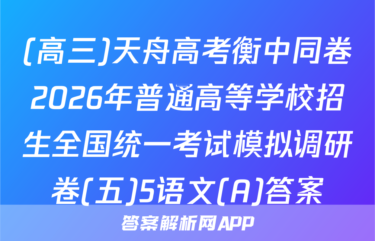 (高三)天舟高考衡中同卷2026年普通高等学校招生全国统一考试模拟调研卷(五)5语文(A)答案