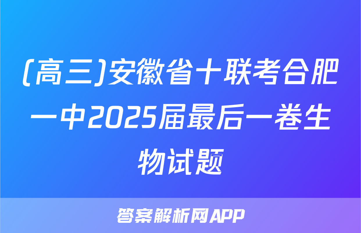 (高三)安徽省十联考合肥一中2025届最后一卷生物试题