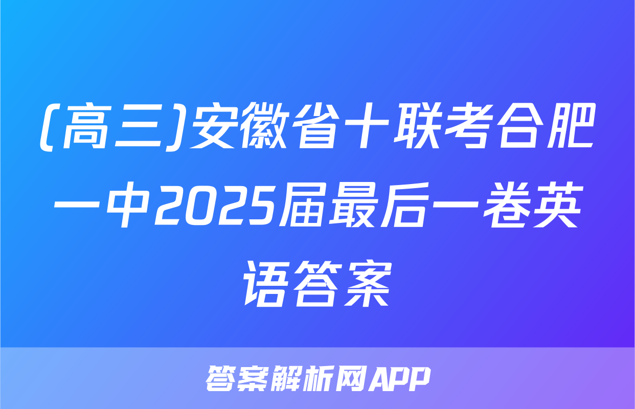(高三)安徽省十联考合肥一中2025届最后一卷英语答案