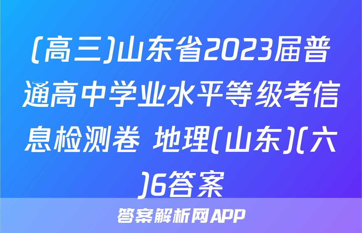 (高三)山东省2023届普通高中学业水平等级考信息检测卷 地理(山东)(六)6答案
