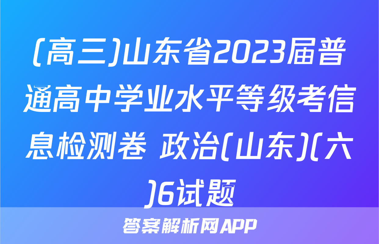(高三)山东省2023届普通高中学业水平等级考信息检测卷 政治(山东)(六)6试题