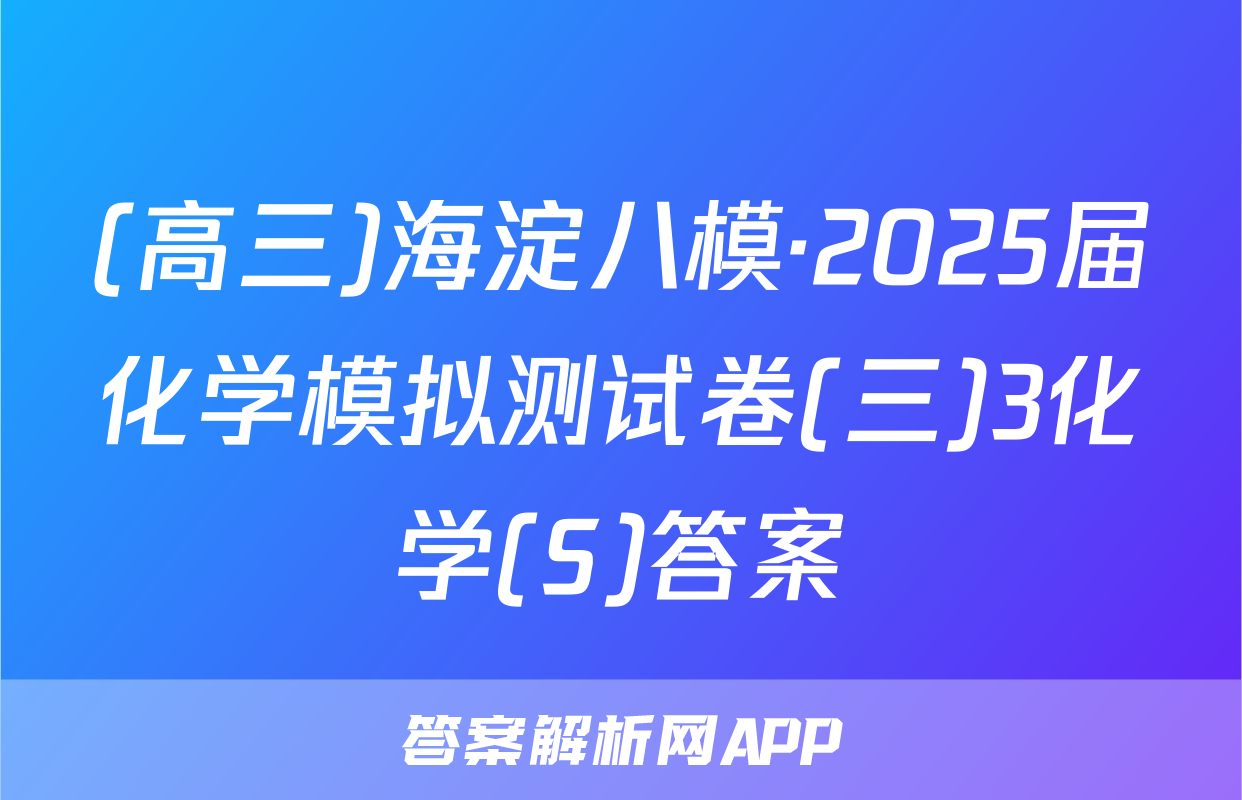 (高三)海淀八模·2025届化学模拟测试卷(三)3化学(S)答案