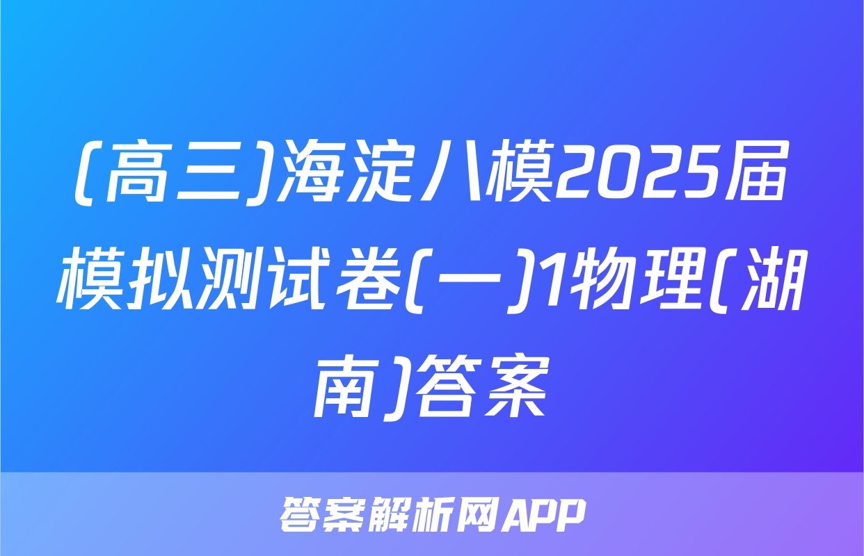 (高三)海淀八模2025届模拟测试卷(一)1物理(湖南)答案