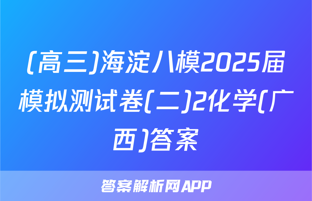 (高三)海淀八模2025届模拟测试卷(二)2化学(广西)答案