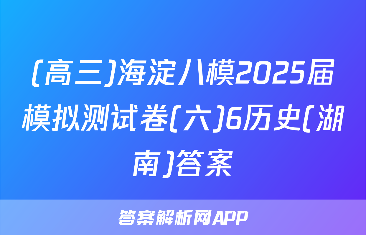 (高三)海淀八模2025届模拟测试卷(六)6历史(湖南)答案
