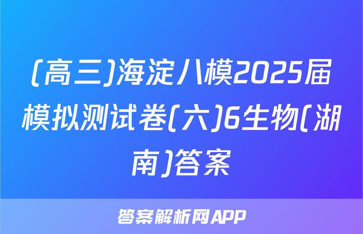 (高三)海淀八模2025届模拟测试卷(六)6生物(湖南)答案