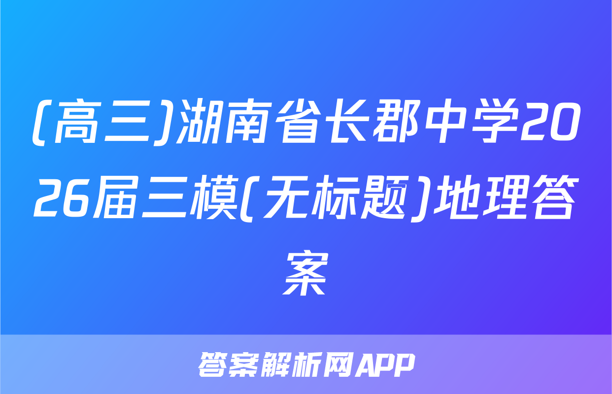 (高三)湖南省长郡中学2026届三模(无标题)地理答案