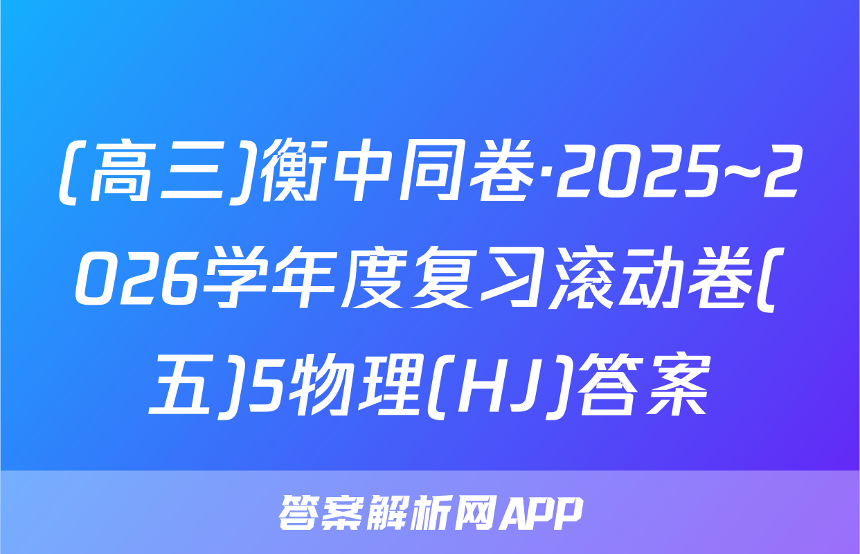 (高三)衡中同卷·2025~2026学年度复习滚动卷(五)5物理(HJ)答案