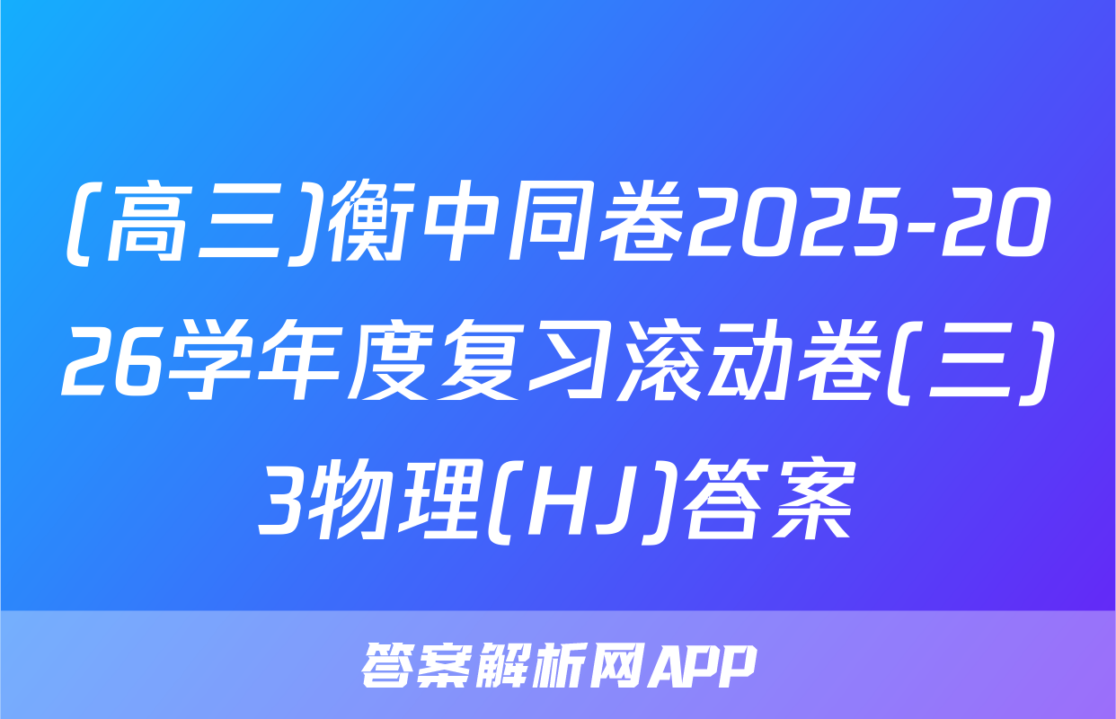 (高三)衡中同卷2025-2026学年度复习滚动卷(三)3物理(HJ)答案