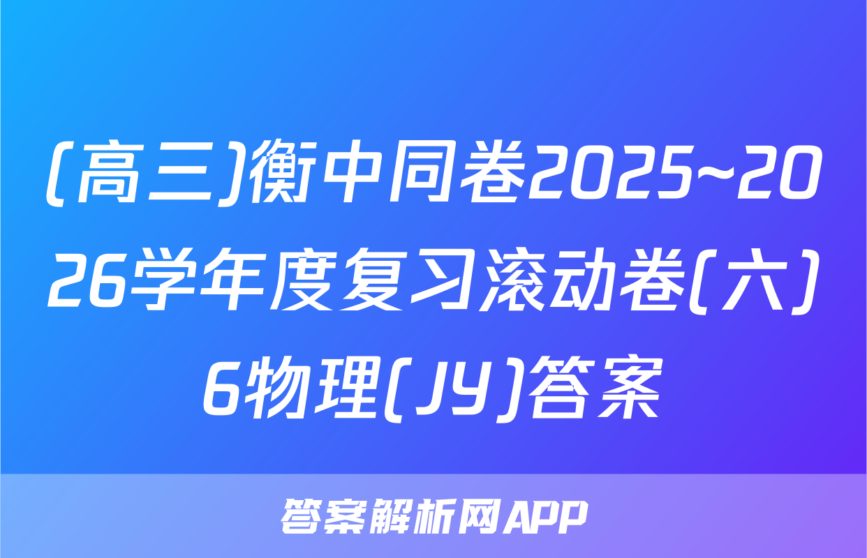 (高三)衡中同卷2025~2026学年度复习滚动卷(六)6物理(JY)答案