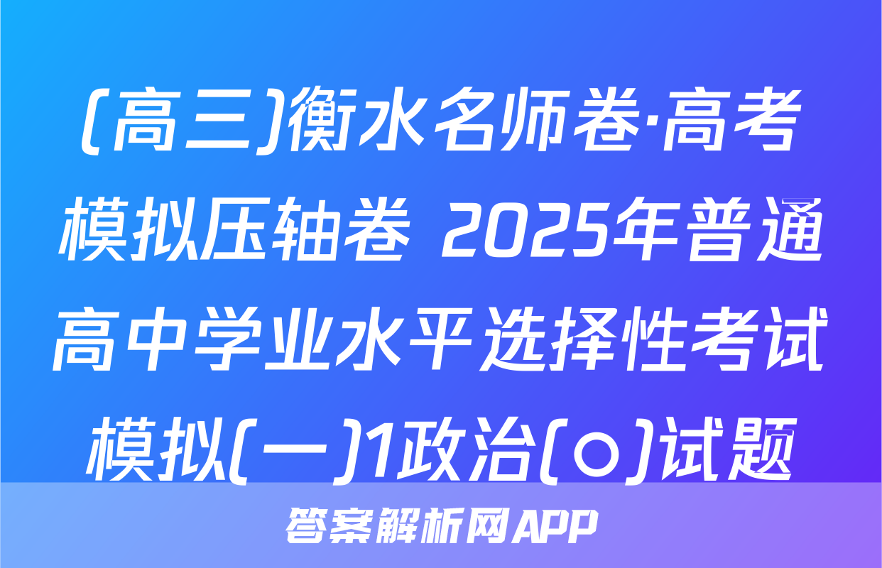 (高三)衡水名师卷·高考模拟压轴卷 2025年普通高中学业水平选择性考试模拟(一)1政治(○)试题