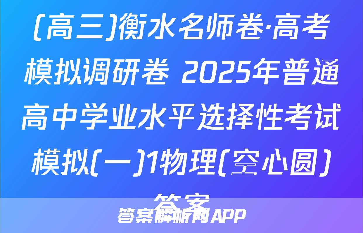 (高三)衡水名师卷·高考模拟调研卷 2025年普通高中学业水平选择性考试模拟(一)1物理(空心圆)答案