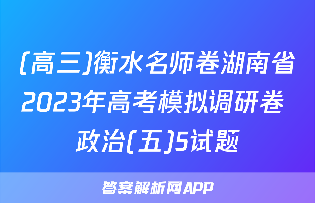 (高三)衡水名师卷湖南省2023年高考模拟调研卷 政治(五)5试题