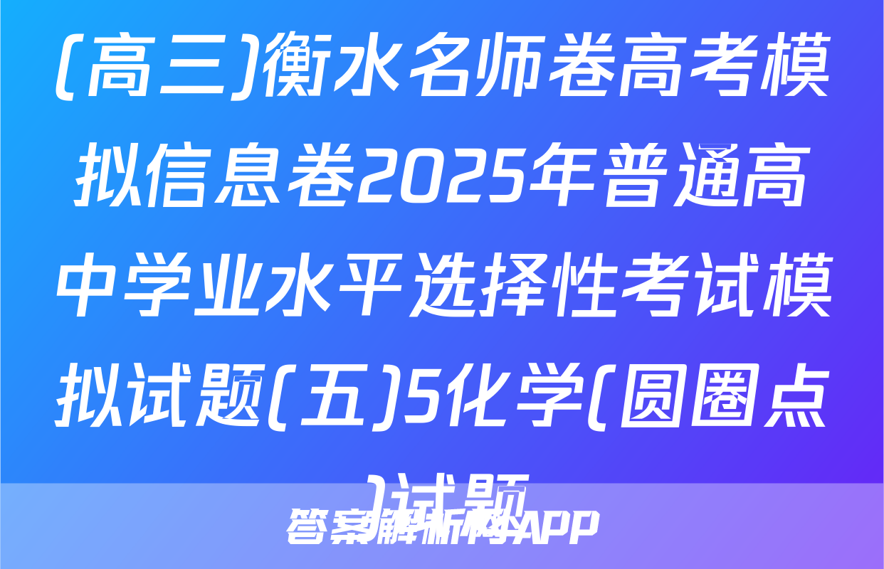 (高三)衡水名师卷高考模拟信息卷2025年普通高中学业水平选择性考试模拟试题(五)5化学(圆圈点)试题