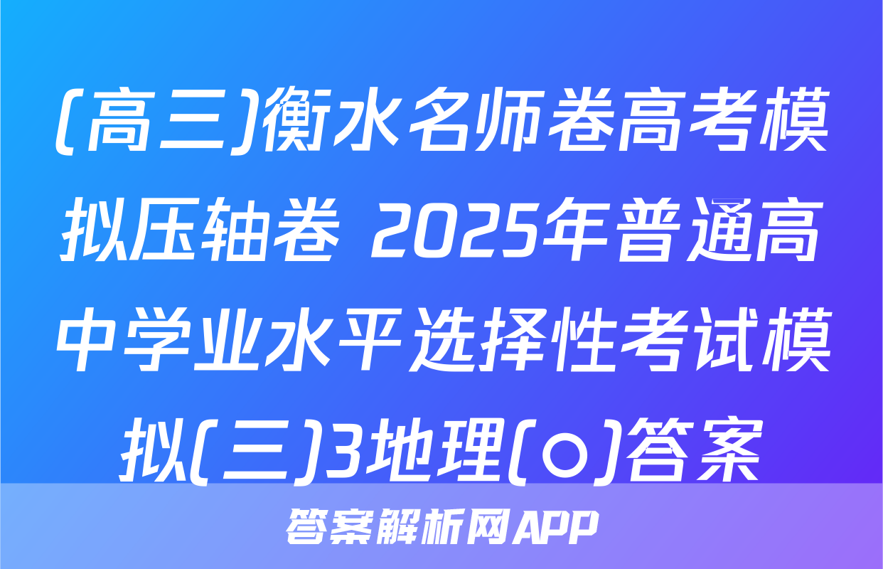 (高三)衡水名师卷高考模拟压轴卷 2025年普通高中学业水平选择性考试模拟(三)3地理(○)答案