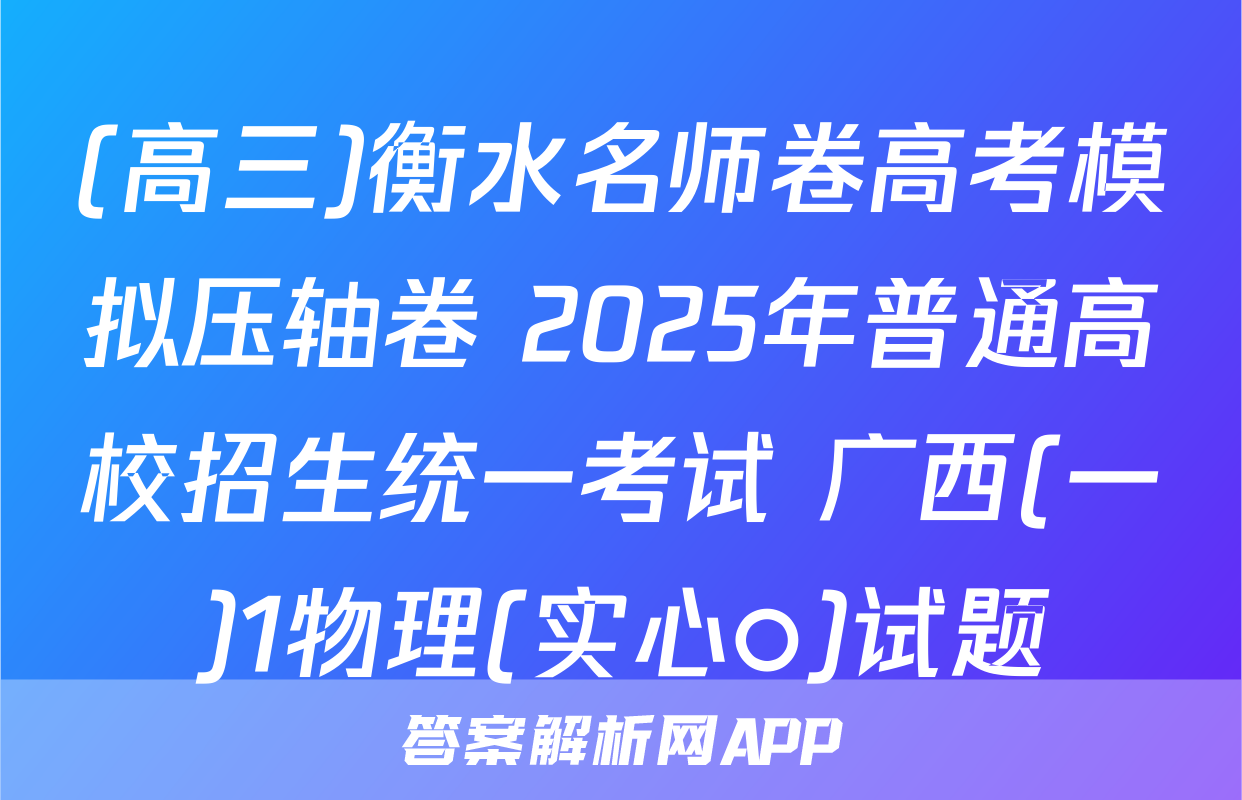 (高三)衡水名师卷高考模拟压轴卷 2025年普通高校招生统一考试 广西(一)1物理(实心○)试题