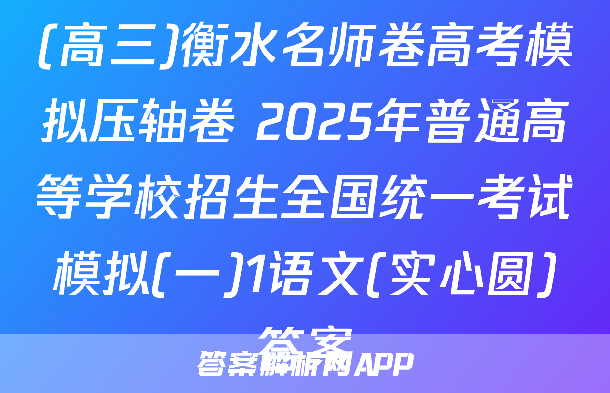 (高三)衡水名师卷高考模拟压轴卷 2025年普通高等学校招生全国统一考试模拟(一)1语文(实心圆)答案