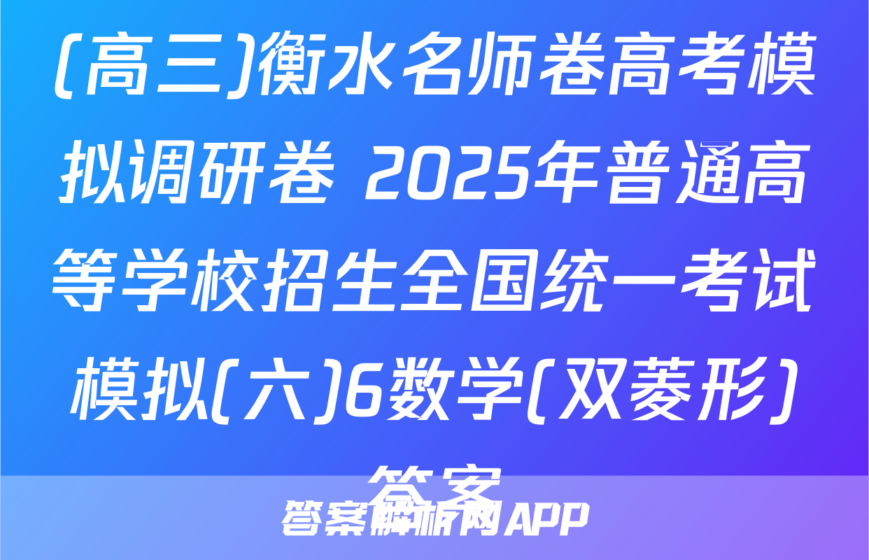 (高三)衡水名师卷高考模拟调研卷 2025年普通高等学校招生全国统一考试模拟(六)6数学(双菱形)答案
