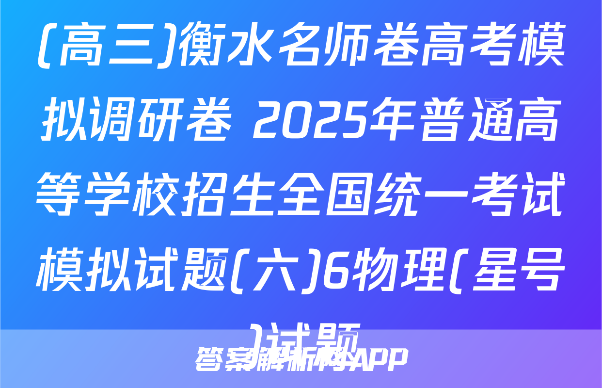 (高三)衡水名师卷高考模拟调研卷 2025年普通高等学校招生全国统一考试模拟试题(六)6物理(星号)试题