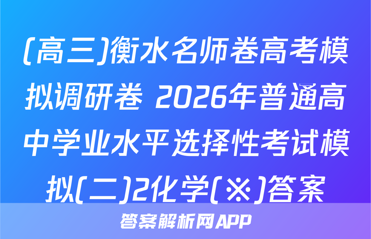 (高三)衡水名师卷高考模拟调研卷 2026年普通高中学业水平选择性考试模拟(二)2化学(※)答案