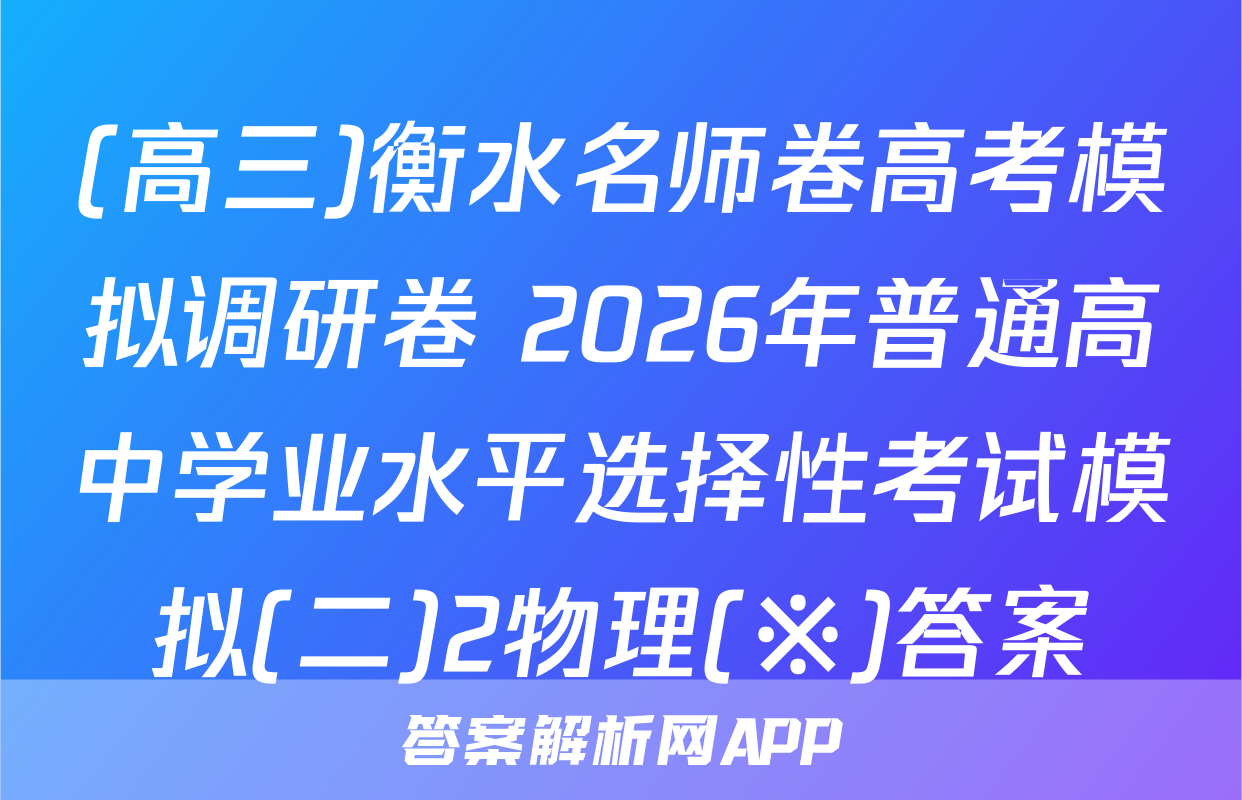 (高三)衡水名师卷高考模拟调研卷 2026年普通高中学业水平选择性考试模拟(二)2物理(※)答案