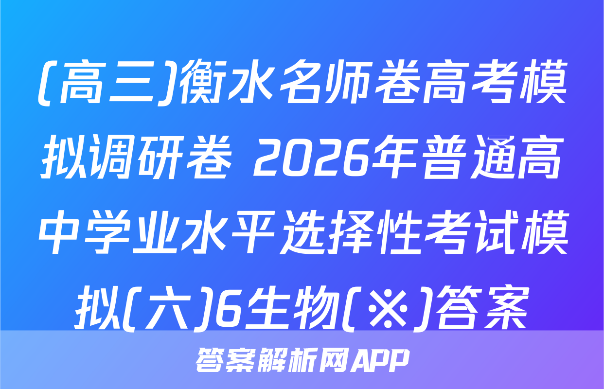 (高三)衡水名师卷高考模拟调研卷 2026年普通高中学业水平选择性考试模拟(六)6生物(※)答案