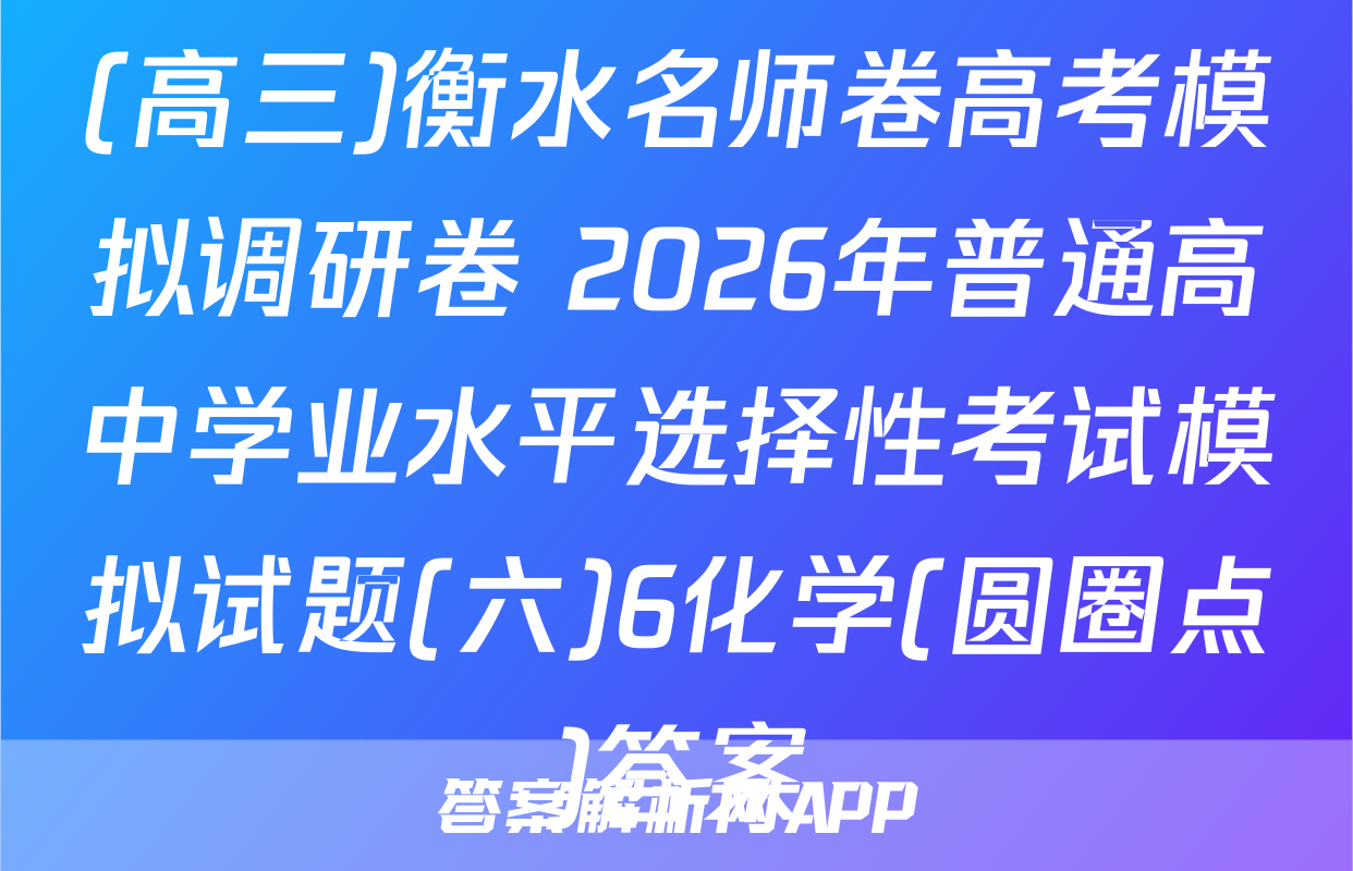 (高三)衡水名师卷高考模拟调研卷 2026年普通高中学业水平选择性考试模拟试题(六)6化学(圆圈点)答案