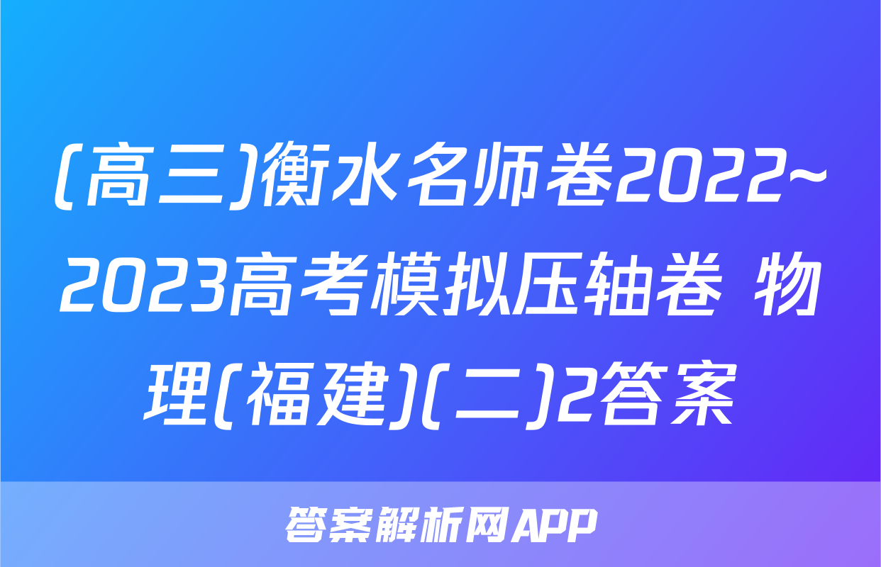 (高三)衡水名师卷2022~2023高考模拟压轴卷 物理(福建)(二)2答案
