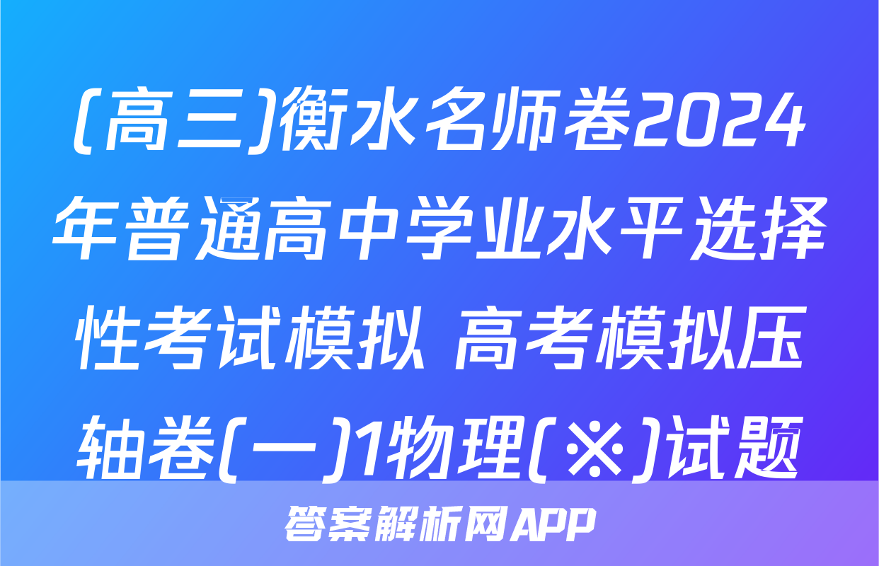(高三)衡水名师卷2024年普通高中学业水平选择性考试模拟 高考模拟压轴卷(一)1物理(※)试题