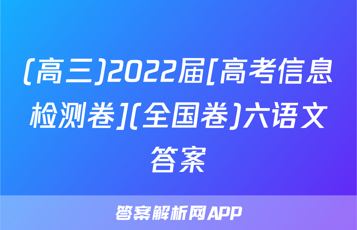 (高三)2022届[高考信息检测卷](全国卷)六语文答案