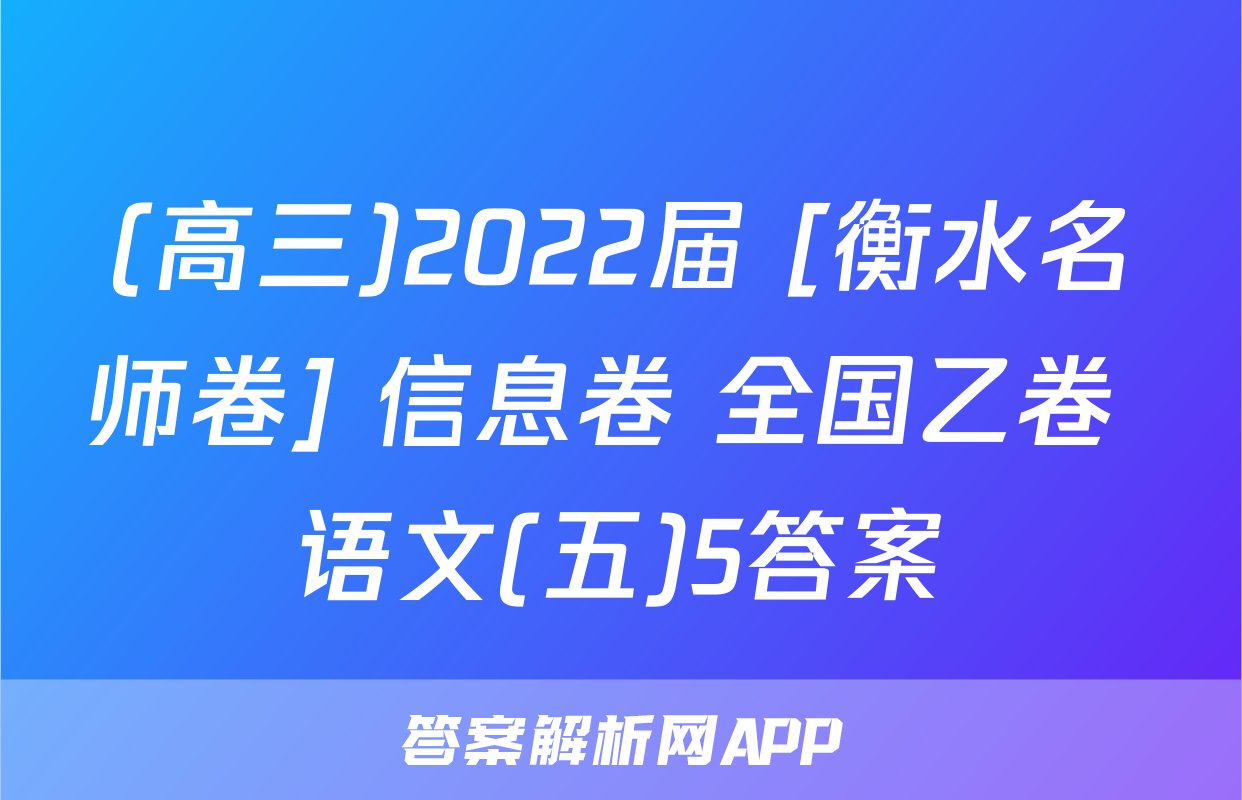 (高三)2022届 [衡水名师卷] 信息卷 全国乙卷 语文(五)5答案