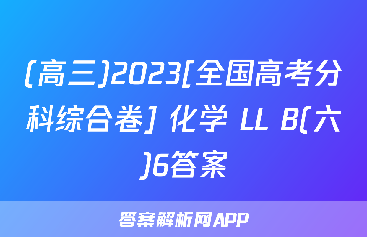 (高三)2023[全国高考分科综合卷] 化学 LL B(六)6答案