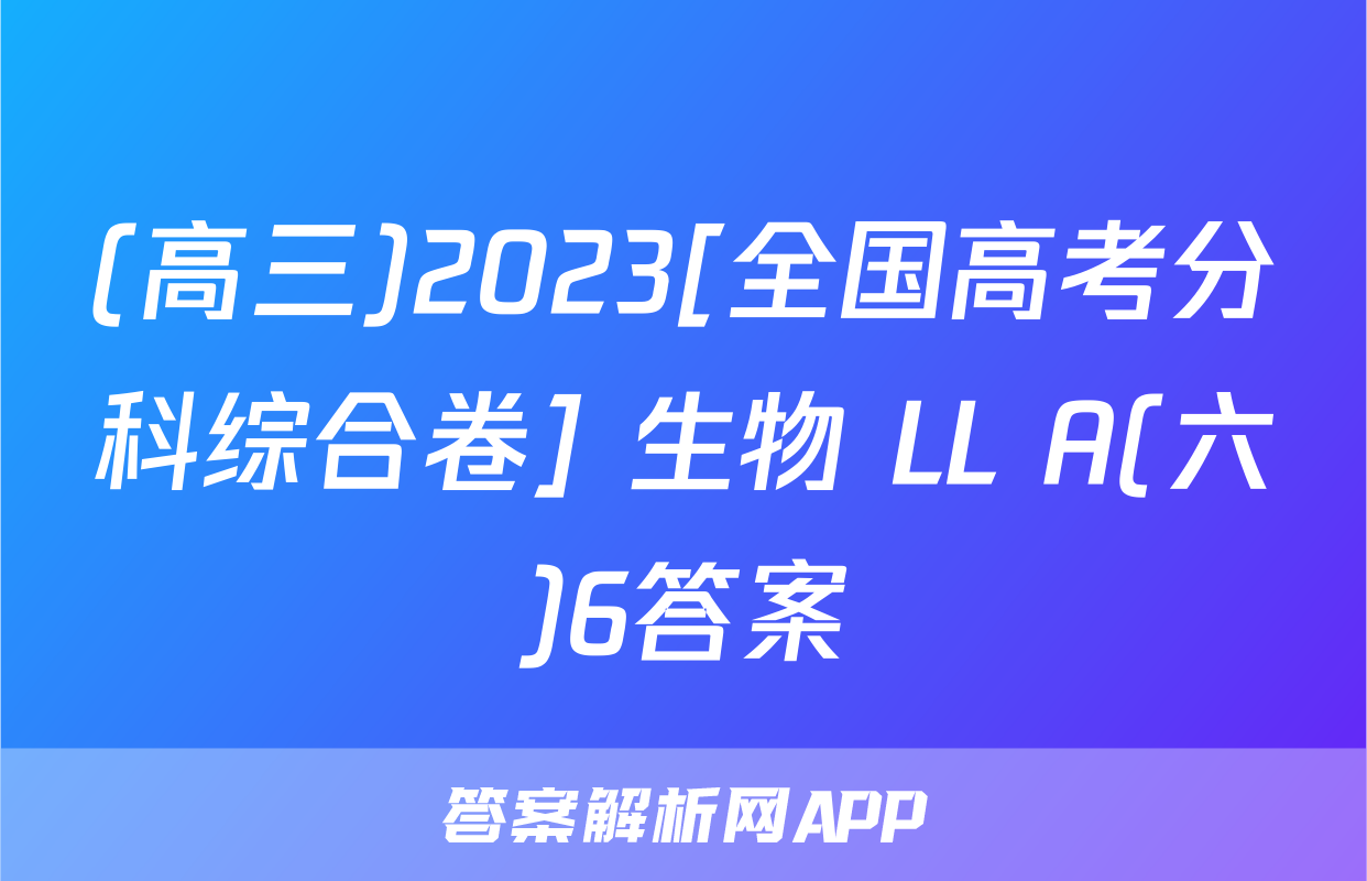 (高三)2023[全国高考分科综合卷] 生物 LL A(六)6答案