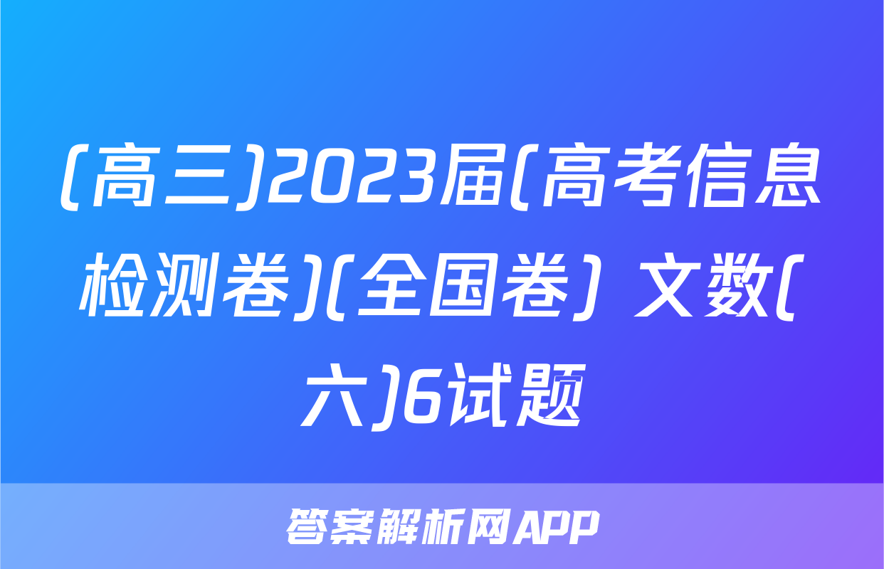 (高三)2023届(高考信息检测卷)(全国卷) 文数(六)6试题