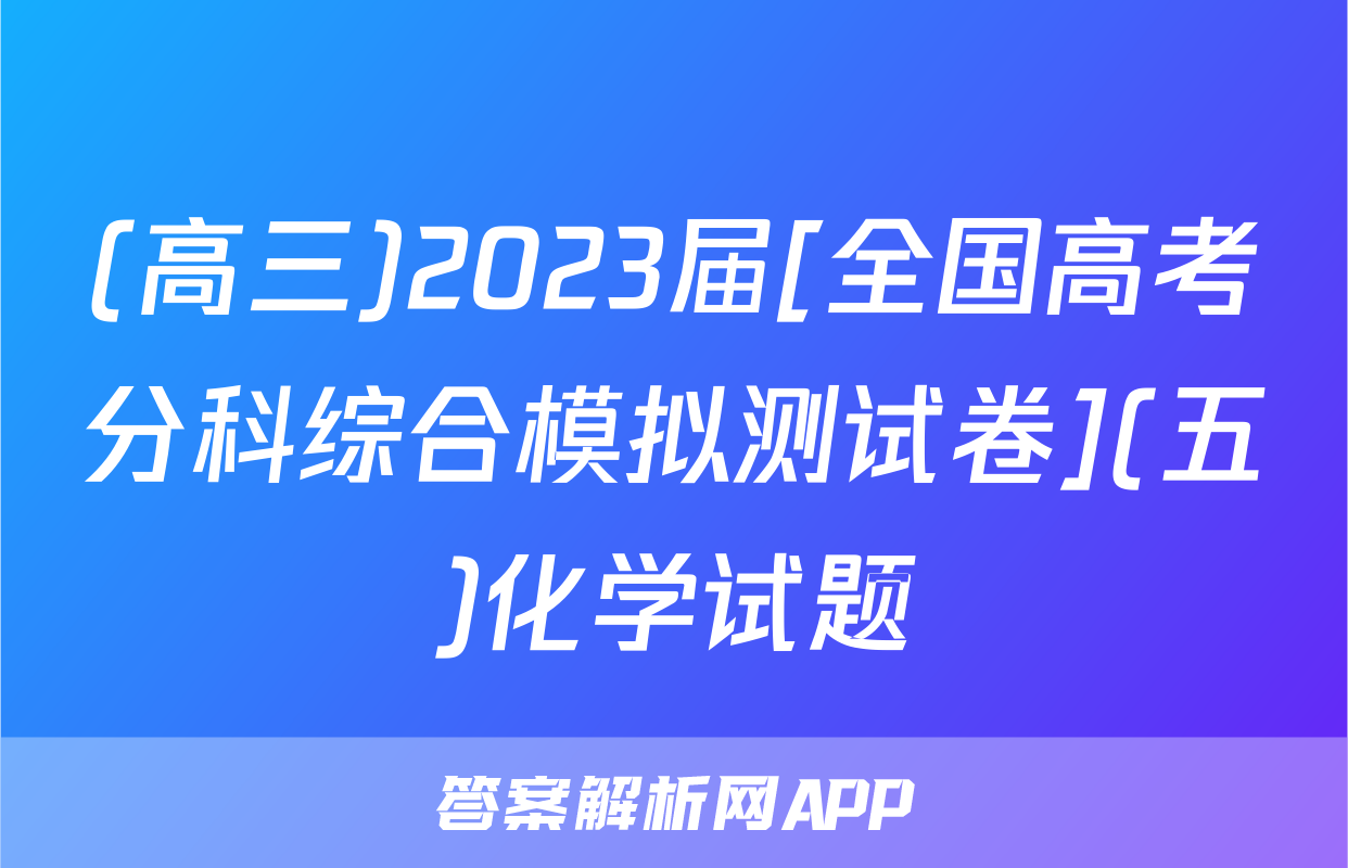 (高三)2023届[全国高考分科综合模拟测试卷](五)化学试题